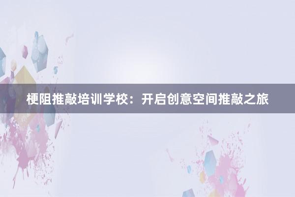 梗阻推敲培训学校：开启创意空间推敲之旅