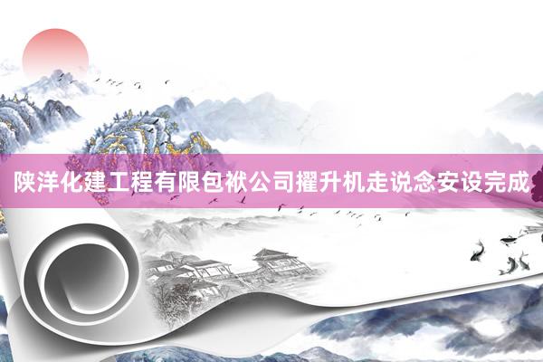 陕洋化建工程有限包袱公司擢升机走说念安设完成
