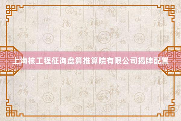 上海核工程征询盘算推算院有限公司揭牌配置