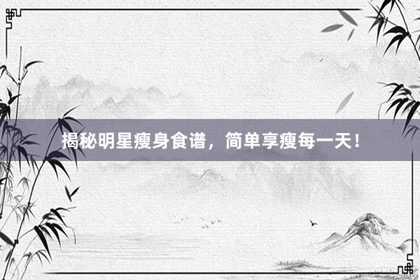 揭秘明星瘦身食谱，简单享瘦每一天！