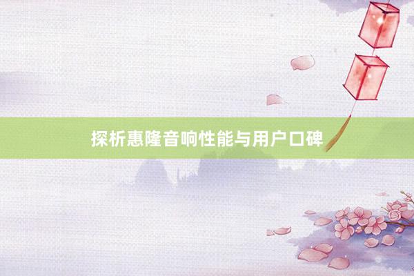 探析惠隆音响性能与用户口碑